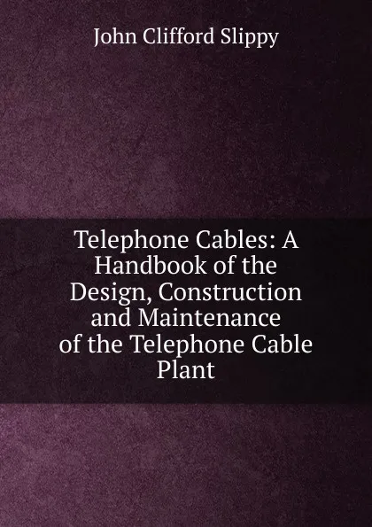 Обложка книги Telephone Cables: A Handbook of the Design, Construction and Maintenance of the Telephone Cable Plant, John Clifford Slippy