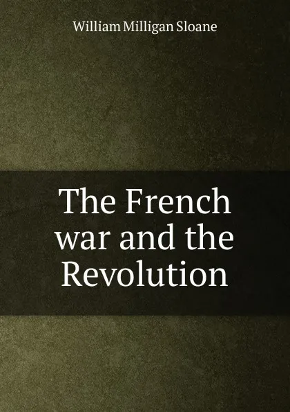 Обложка книги The French war and the Revolution, Sloane William Milligan