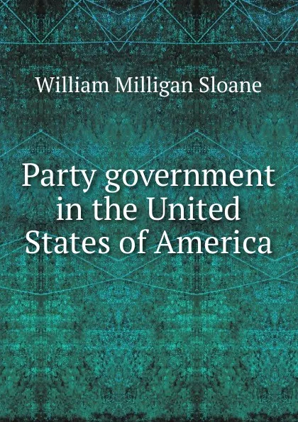 Обложка книги Party government in the United States of America, Sloane William Milligan