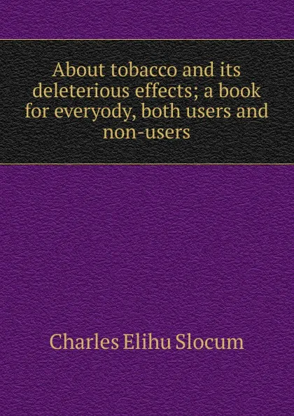 Обложка книги About tobacco and its deleterious effects; a book for everyody, both users and non-users, Charles Elihu Slocum