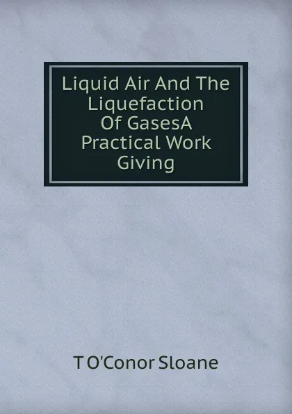 Обложка книги Liquid Air And The Liquefaction Of GasesA Practical Work Giving, T O'Conor Sloane