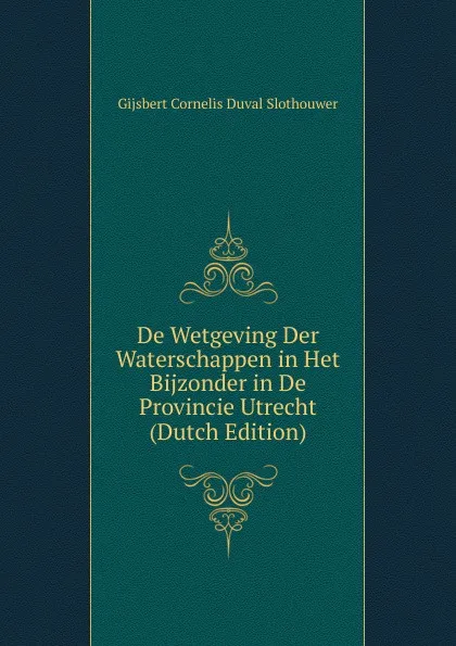 Обложка книги De Wetgeving Der Waterschappen in Het Bijzonder in De Provincie Utrecht (Dutch Edition), Gijsbert Cornelis Duval Slothouwer