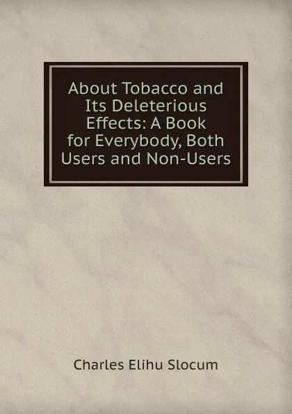 Обложка книги About Tobacco and Its Deleterious Effects: A Book for Everybody, Both Users and Non-Users, Charles Elihu Slocum