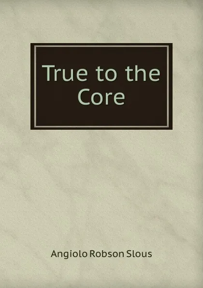 Обложка книги True to the Core, Angiolo Robson Slous