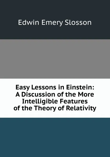 Обложка книги Easy Lessons in Einstein: A Discussion of the More Intelligible Features of the Theory of Relativity, Edwin Emery Slosson