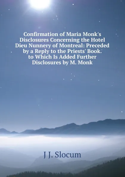 Обложка книги Confirmation of Maria Monk.s Disclosures Concerning the Hotel Dieu Nunnery of Montreal: Preceded by a Reply to the Priests. Book. to Which Is Added Further Disclosures by M. Monk, J J. Slocum