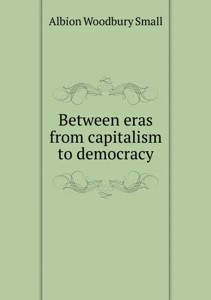 Обложка книги Between eras from capitalism to democracy, Albion Woodbury Small