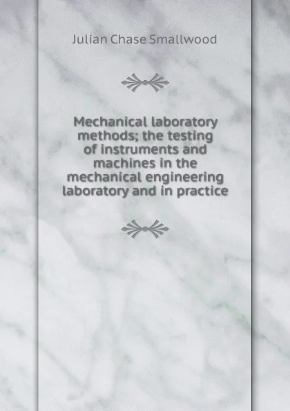 Обложка книги Mechanical laboratory methods; the testing of instruments and machines in the mechanical engineering laboratory and in practice, Julian Chase Smallwood