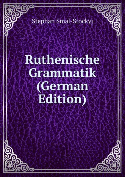 Обложка книги Ruthenische Grammatik (German Edition), Stephan Smal-Stockyj