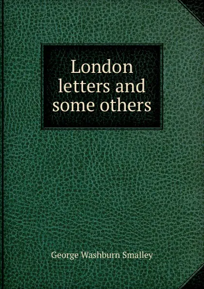 Обложка книги London letters and some others, George Washburn Smalley