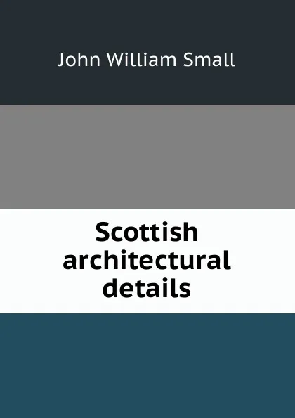 Обложка книги Scottish architectural details, John William Small