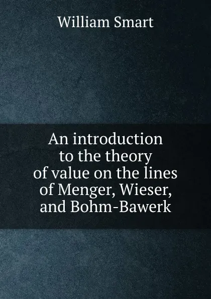 Обложка книги An introduction to the theory of value on the lines of Menger, Wieser, and Bohm-Bawerk, William Smart