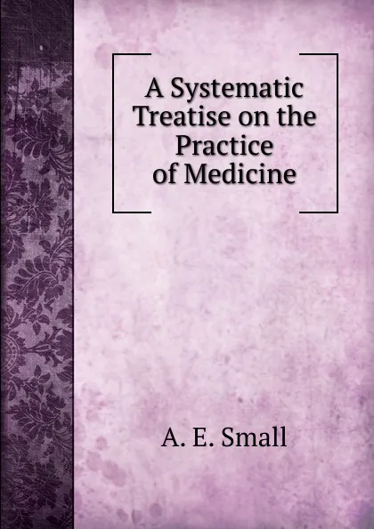 Обложка книги A Systematic Treatise on the Practice of Medicine, A. E. Small