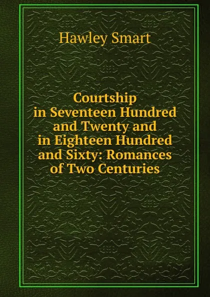 Обложка книги Courtship in Seventeen Hundred and Twenty and in Eighteen Hundred and Sixty: Romances of Two Centuries, Hawley Smart