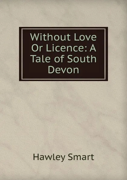 Обложка книги Without Love Or Licence: A Tale of South Devon, Hawley Smart