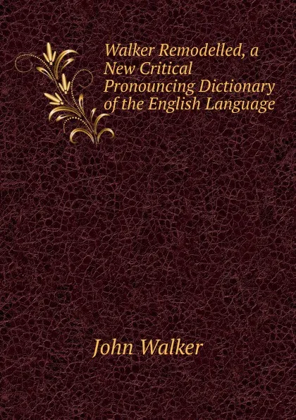 Обложка книги Walker Remodelled, a New Critical Pronouncing Dictionary of the English Language, John Walker