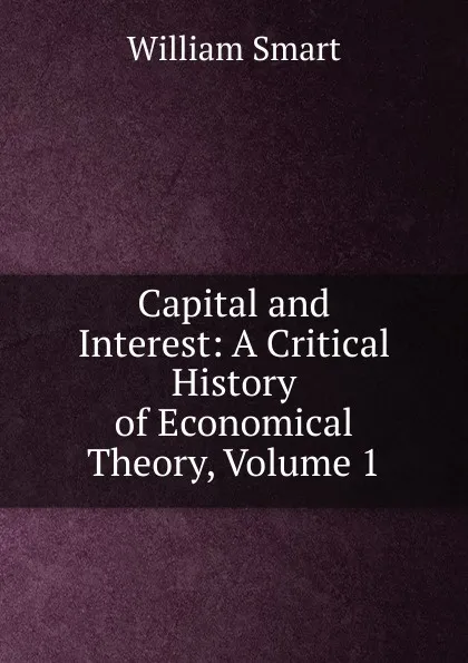 Обложка книги Capital and Interest: A Critical History of Economical Theory, Volume 1, William Smart