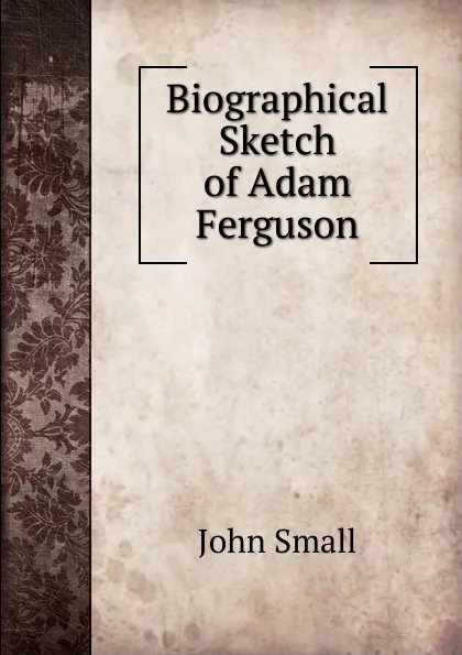 Обложка книги Biographical Sketch of Adam Ferguson, John Small