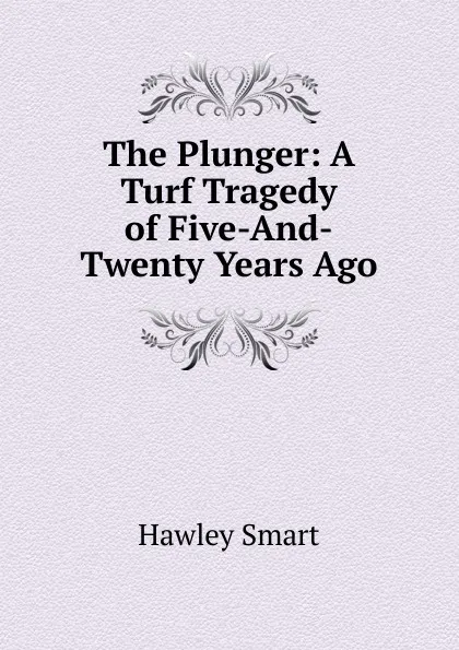 Обложка книги The Plunger: A Turf Tragedy of Five-And-Twenty Years Ago, Hawley Smart