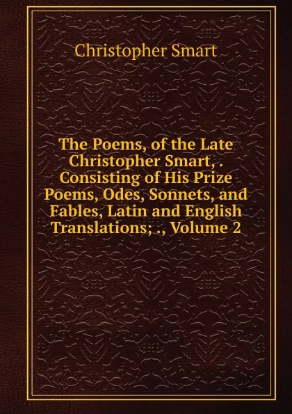 Обложка книги The Poems, of the Late Christopher Smart, . Consisting of His Prize Poems, Odes, Sonnets, and Fables, Latin and English Translations; ., Volume 2, Christopher Smart