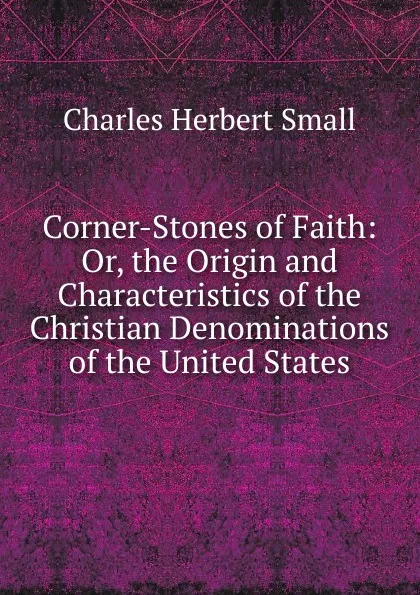 Обложка книги Corner-Stones of Faith: Or, the Origin and Characteristics of the Christian Denominations of the United States, Charles Herbert Small