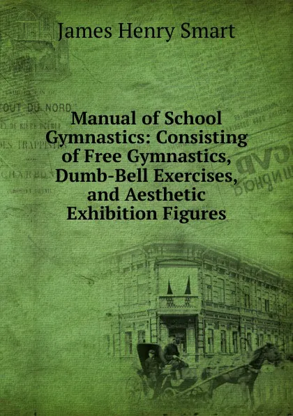 Обложка книги Manual of School Gymnastics: Consisting of Free Gymnastics, Dumb-Bell Exercises, and Aesthetic Exhibition Figures, James Henry Smart