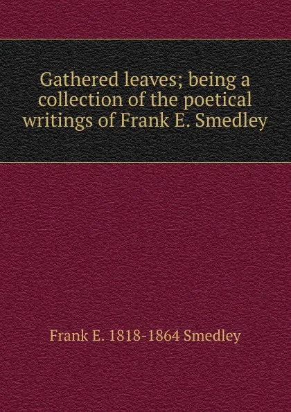 Обложка книги Gathered leaves; being a collection of the poetical writings of Frank E. Smedley, Frank E. 1818-1864 Smedley