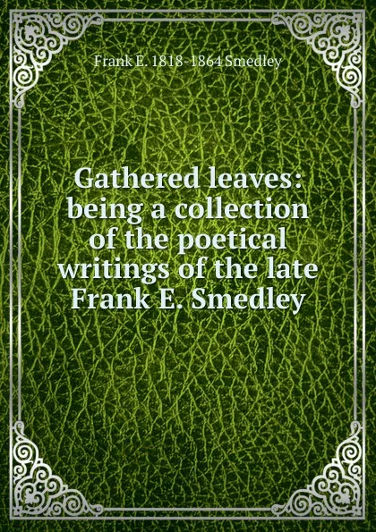 Обложка книги Gathered leaves: being a collection of the poetical writings of the late Frank E. Smedley, Frank E. 1818-1864 Smedley