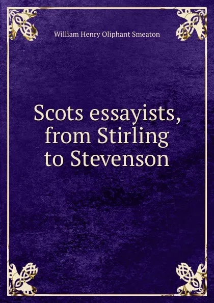 Обложка книги Scots essayists, from Stirling to Stevenson, William Henry Oliphant Smeaton