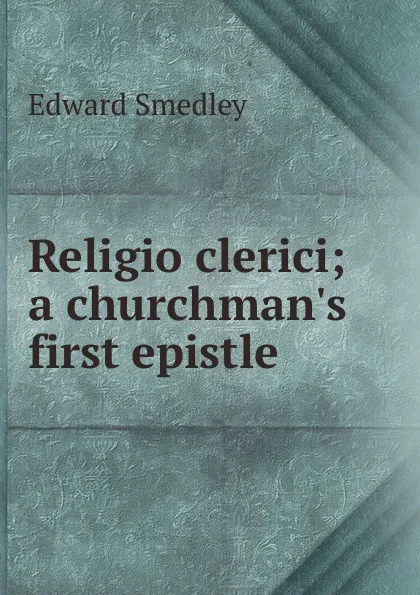 Обложка книги Religio clerici; a churchman.s first epistle, Edward Smedley