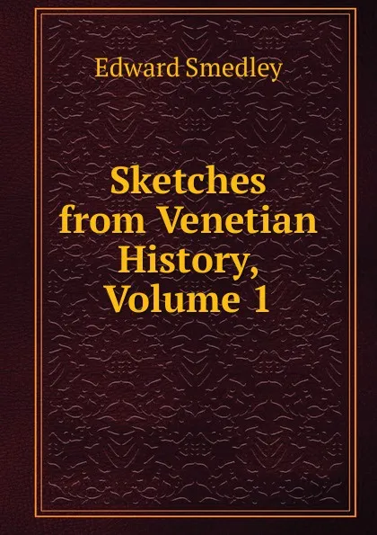 Обложка книги Sketches from Venetian History, Volume 1, Edward Smedley