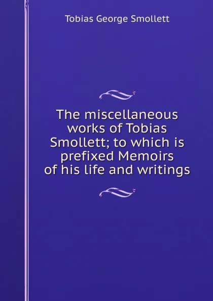 Обложка книги The miscellaneous works of Tobias Smollett; to which is prefixed Memoirs of his life and writings, Smollett Tobias George