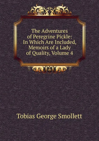 Обложка книги The Adventures of Peregrine Pickle: In Which Are Included, Memoirs of a Lady of Quality, Volume 4, Smollett Tobias George