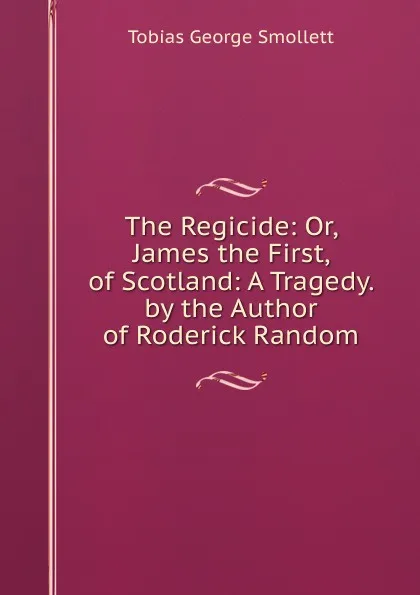 Обложка книги The Regicide: Or, James the First, of Scotland: A Tragedy. by the Author of Roderick Random, Smollett Tobias George