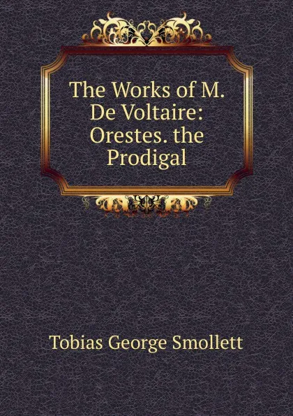 Обложка книги The Works of M. De Voltaire: Orestes. the Prodigal, Smollett Tobias George