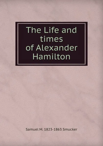 Обложка книги The Life and times of Alexander Hamilton, Samuel M. Smucker