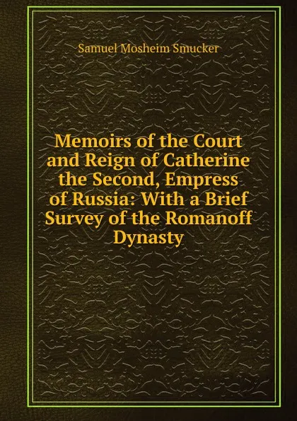 Обложка книги Memoirs of the Court and Reign of Catherine the Second, Empress of Russia: With a Brief Survey of the Romanoff Dynasty, Samuel M. Smucker