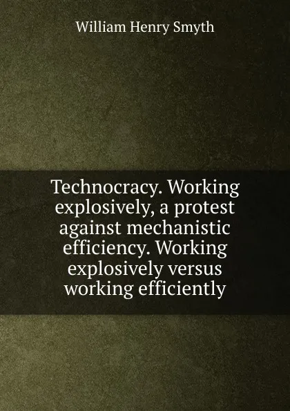 Обложка книги Technocracy. Working explosively, a protest against mechanistic efficiency. Working explosively versus working efficiently, William henry Smyth