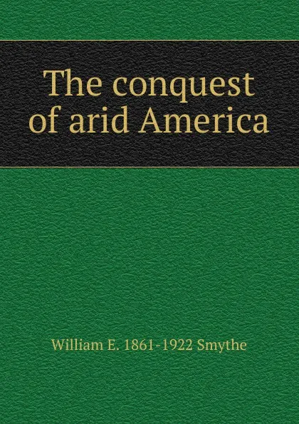 Обложка книги The conquest of arid America, William E. 1861-1922 Smythe