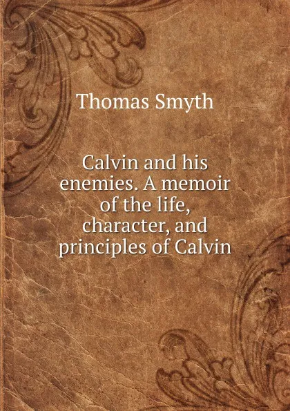 Обложка книги Calvin and his enemies. A memoir of the life, character, and principles of Calvin, Thomas Smyth