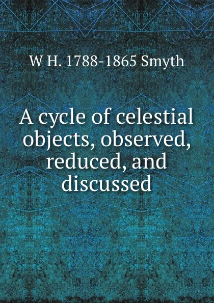 Обложка книги A cycle of celestial objects, observed, reduced, and discussed, W H. 1788-1865 Smyth