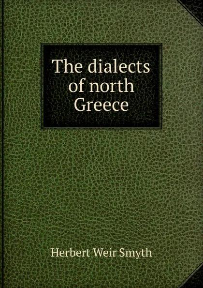 Обложка книги The dialects of north Greece, Herbert Weir Smyth