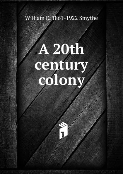 Обложка книги A 20th century colony, William E. 1861-1922 Smythe