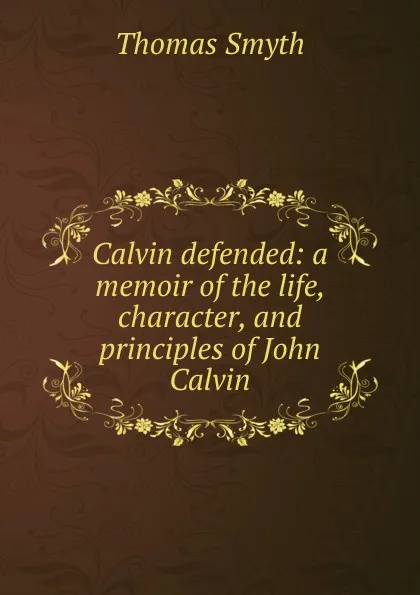 Обложка книги Calvin defended: a memoir of the life, character, and principles of John Calvin, Thomas Smyth