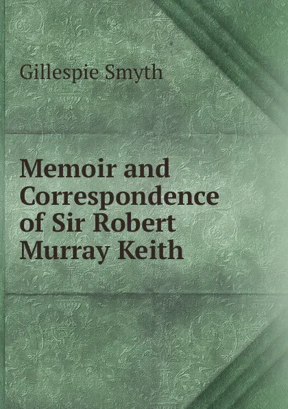 Обложка книги Memoir and Correspondence of Sir Robert Murray Keith, Gillespie Smyth