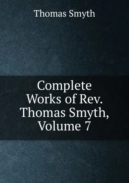 Обложка книги Complete Works of Rev. Thomas Smyth, Volume 7, Thomas Smyth