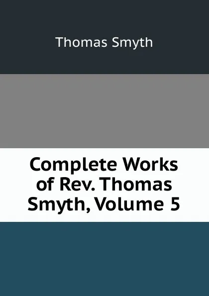 Обложка книги Complete Works of Rev. Thomas Smyth, Volume 5, Thomas Smyth