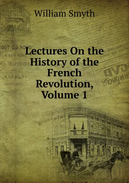 Обложка книги Lectures On the History of the French Revolution, Volume 1, William Smyth