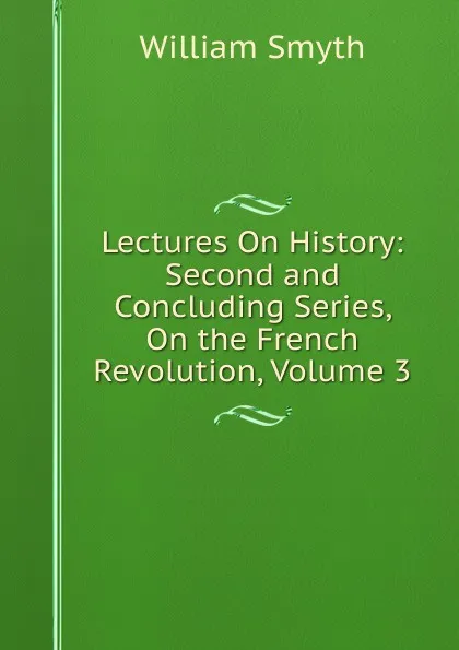 Обложка книги Lectures On History: Second and Concluding Series, On the French Revolution, Volume 3, William Smyth