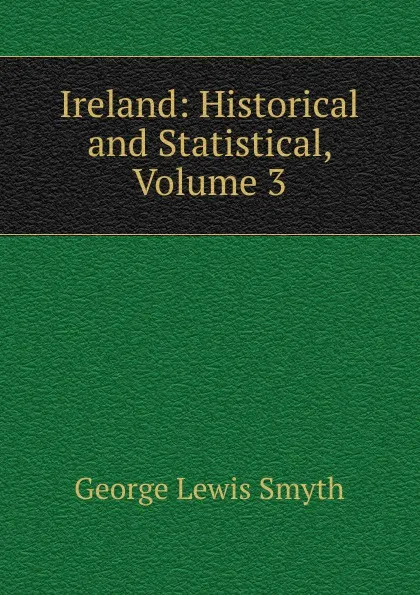 Обложка книги Ireland: Historical and Statistical, Volume 3, George Lewis Smyth